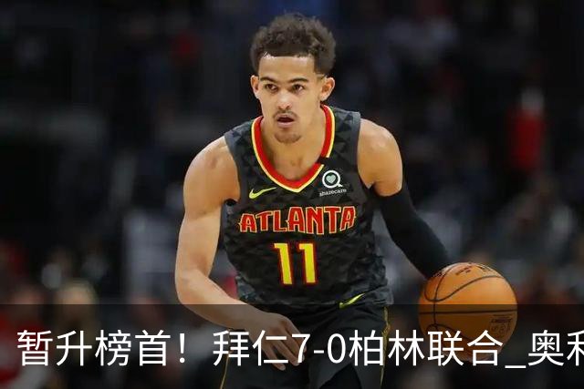 暂升榜首！拜仁7-0柏林联合 奥利塞戴帽+造5球凯恩双响+德甲百球
